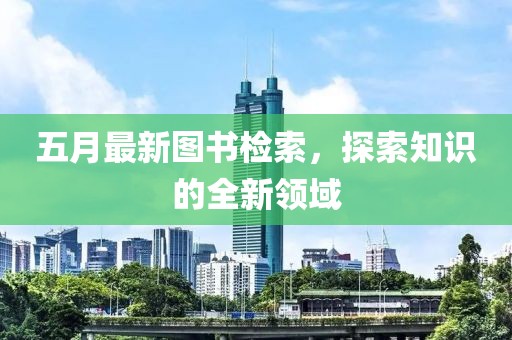 五月最新图书检索，探索知识的全新领域