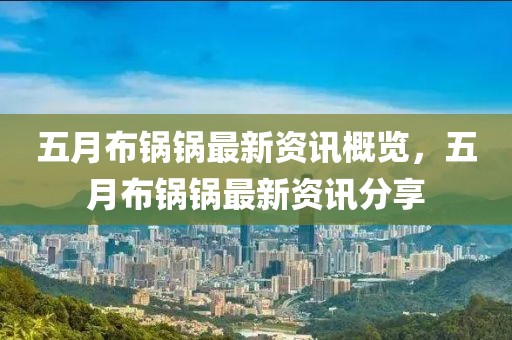 五月布锅锅最新资讯概览，五月布锅锅最新资讯分享