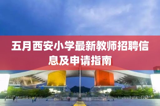 五月西安小学最新教师招聘信息及申请指南