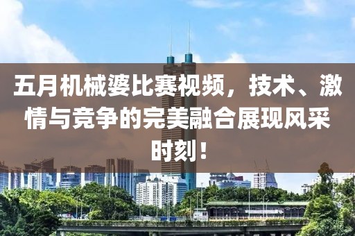 五月机械婆比赛视频，技术、激情与竞争的完美融合展现风采时刻！