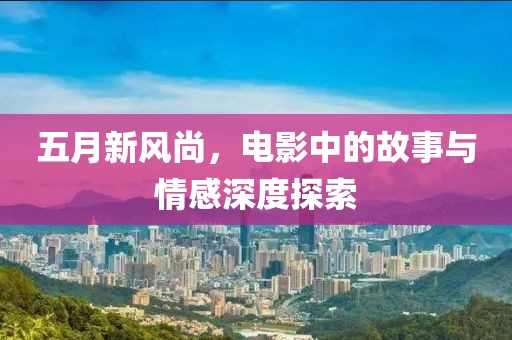五月新风尚，电影中的故事与情感深度探索