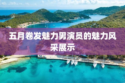 五月卷发魅力男演员的魅力风采展示