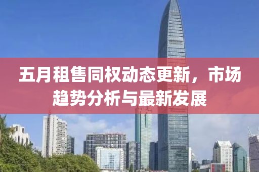 五月租售同权动态更新，市场趋势分析与最新发展