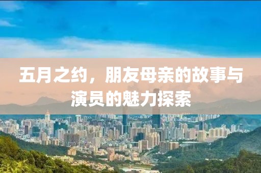 五月之约，朋友母亲的故事与演员的魅力探索