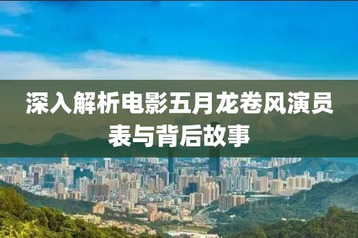 深入解析电影五月龙卷风演员表与背后故事