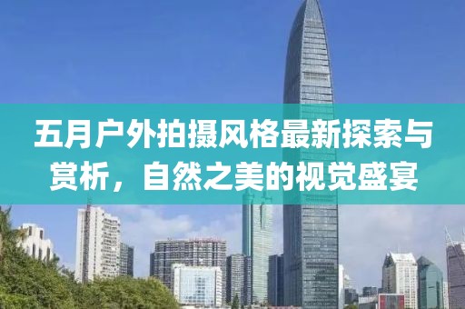 五月户外拍摄风格最新探索与赏析，自然之美的视觉盛宴