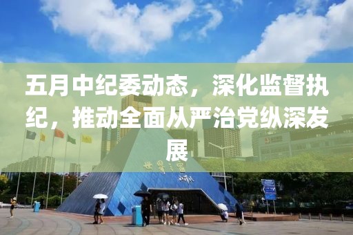 五月中纪委动态，深化监督执纪，推动全面从严治党纵深发展