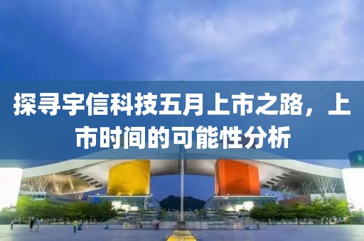 探寻宇信科技五月上市之路，上市时间的可能性分析