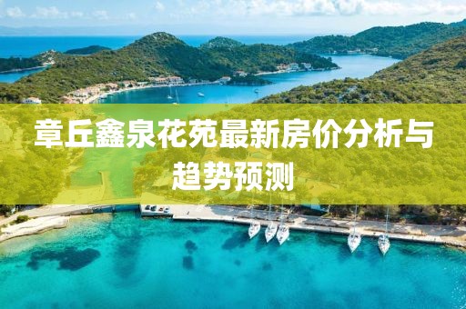 章丘鑫泉花苑最新房价分析与趋势预测