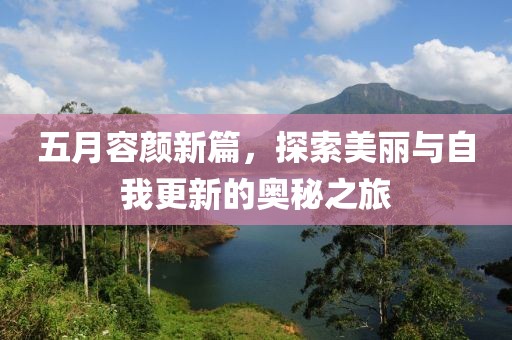五月容颜新篇，探索美丽与自我更新的奥秘之旅