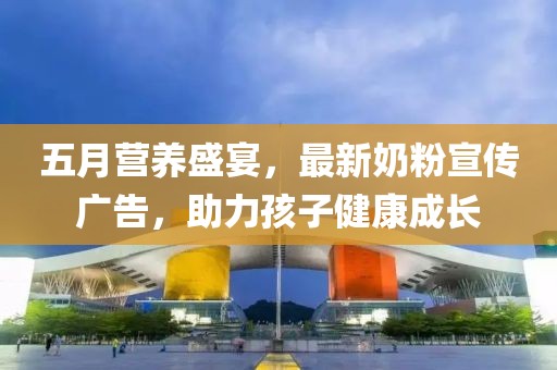 五月营养盛宴，最新奶粉宣传广告，助力孩子健康成长