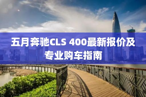 五月奔驰CLS 400最新报价及专业购车指南