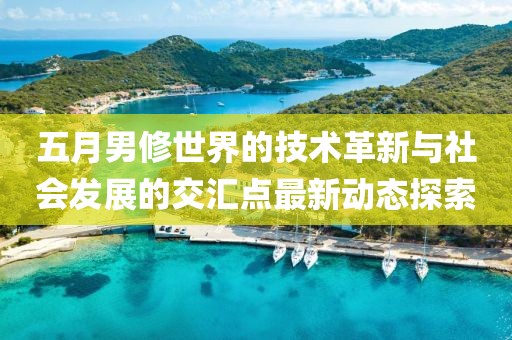 五月男修世界的技术革新与社会发展的交汇点最新动态探索