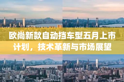 欧尚新款自动挡车型五月上市计划，技术革新与市场展望