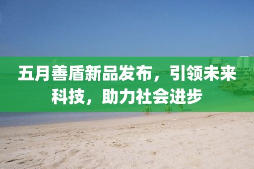 五月善盾新品发布，引领未来科技，助力社会进步