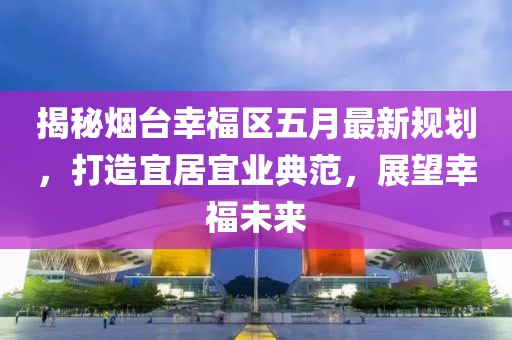 揭秘烟台幸福区五月最新规划，打造宜居宜业典范，展望幸福未来