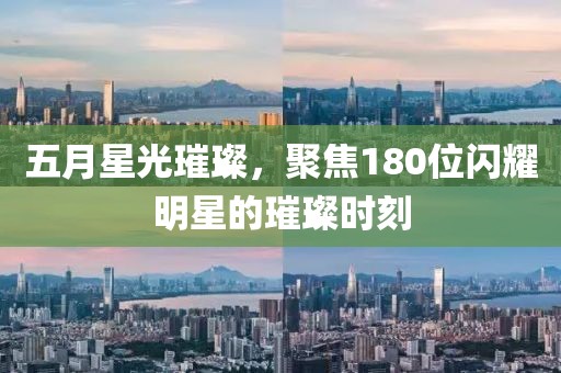 五月星光璀璨，聚焦180位闪耀明星的璀璨时刻