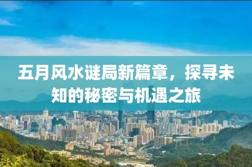 五月风水谜局新篇章，探寻未知的秘密与机遇之旅