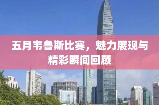 五月韦鲁斯比赛，魅力展现与精彩瞬间回顾