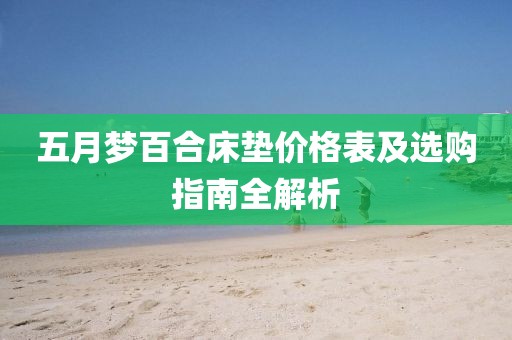 五月梦百合床垫价格表及选购指南全解析