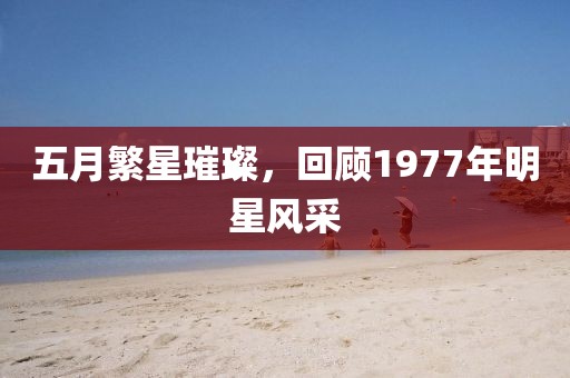 五月繁星璀璨，回顾1977年明星风采