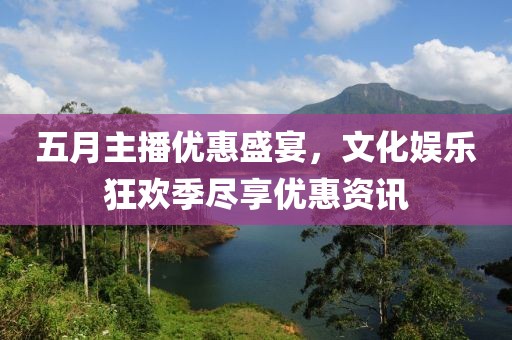 五月主播优惠盛宴，文化娱乐狂欢季尽享优惠资讯