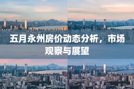 五月永州房价动态分析，市场观察与展望