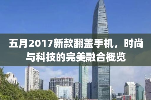 五月2017新款翻盖手机，时尚与科技的完美融合概览