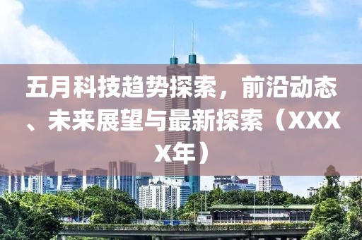 五月科技趋势探索，前沿动态、未来展望与最新探索（XXXX年）