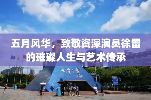 五月风华，致敬资深演员徐雷的璀璨人生与艺术传承