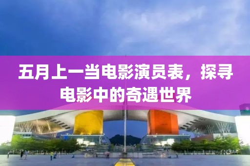 五月上一当电影演员表，探寻电影中的奇遇世界