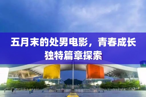 五月末的处男电影，青春成长独特篇章探索