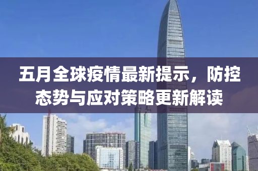 五月全球疫情最新提示，防控态势与应对策略更新解读