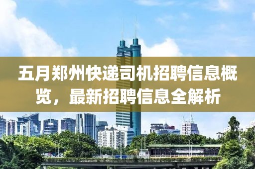 五月郑州快递司机招聘信息概览，最新招聘信息全解析