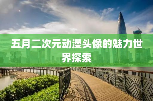 五月二次元动漫头像的魅力世界探索