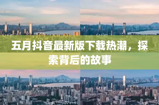 五月抖音最新版下载热潮，探索背后的故事