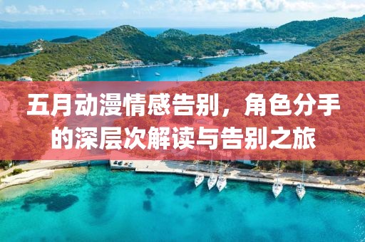 五月动漫情感告别，角色分手的深层次解读与告别之旅