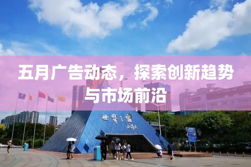 五月广告动态，探索创新趋势与市场前沿
