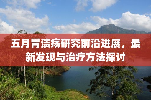 五月胃溃疡研究前沿进展，最新发现与治疗方法探讨
