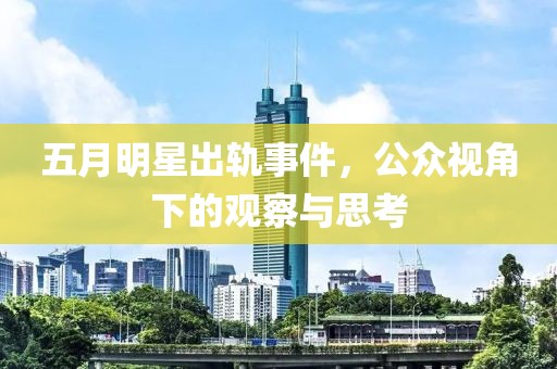 五月明星出轨事件，公众视角下的观察与思考