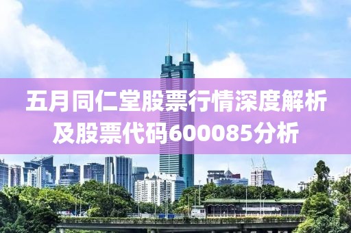 五月同仁堂股票行情深度解析及股票代码600085分析