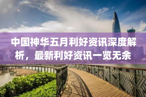 中国神华五月利好资讯深度解析，最新利好资讯一览无余