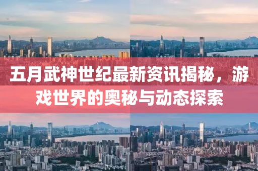五月武神世纪最新资讯揭秘，游戏世界的奥秘与动态探索