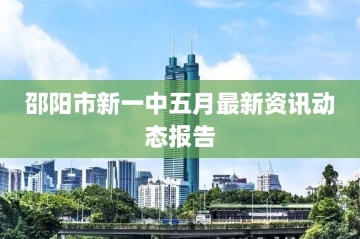 邵阳市新一中五月最新资讯动态报告