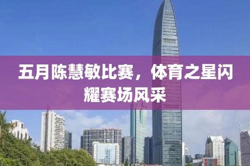 五月陈慧敏比赛，体育之星闪耀赛场风采
