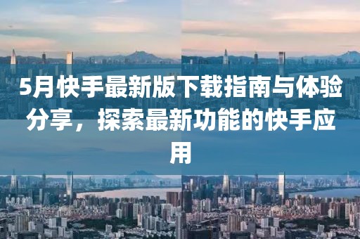5月快手最新版下载指南与体验分享，探索最新功能的快手应用