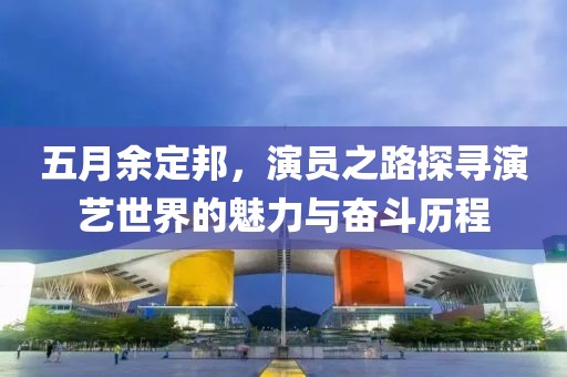 五月余定邦，演员之路探寻演艺世界的魅力与奋斗历程