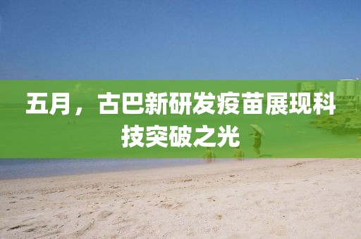 五月，古巴新研发疫苗展现科技突破之光