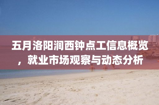 五月洛阳涧西钟点工信息概览，就业市场观察与动态分析