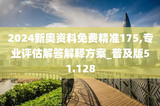 2024新奥资料免费精准175,专业评估解答解释方案_普及版51.128